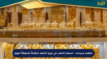 «قفزة جديدة».. أسعار الذهب في ليبيا تشهد ارتفاعاً ملحوظاً اليوم